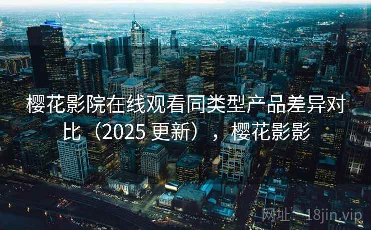 樱花影院在线观看同类型产品差异对比(2025 更新),樱花影影 樱花影院在线观看同类型产品差异对比(2025 更新),樱花影影