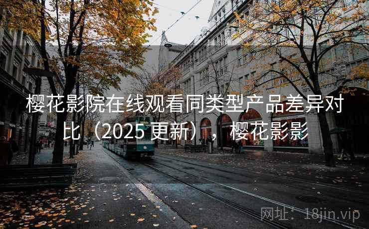 樱花影院在线观看同类型产品差异对比(2025 更新),樱花影影 樱花影院在线观看同类型产品差异对比(2025 更新),樱花影影