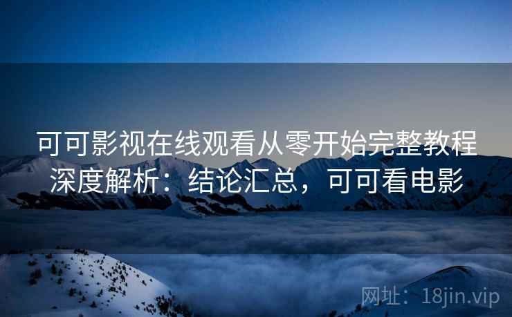 可可影视在线观看从零开始完整教程深度解析:结论汇总,可可看电影 可可影视在线观看从零开始完整教程深度解析:结论汇总,可可看电影