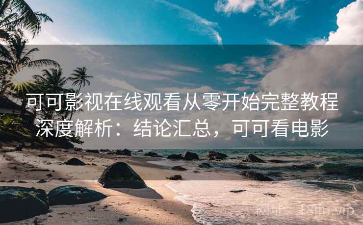 可可影视在线观看从零开始完整教程深度解析:结论汇总,可可看电影 可可影视在线观看从零开始完整教程深度解析:结论汇总,可可看电影