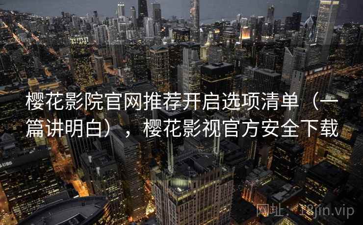 樱花影院官网推荐开启选项清单(一篇讲明白),樱花影视官方安全下载 樱花影院官网推荐开启选项清单(一篇讲明白),樱花影视官方安全下载
