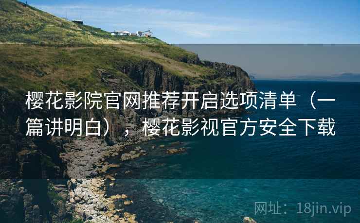 樱花影院官网推荐开启选项清单(一篇讲明白),樱花影视官方安全下载 樱花影院官网推荐开启选项清单(一篇讲明白),樱花影视官方安全下载