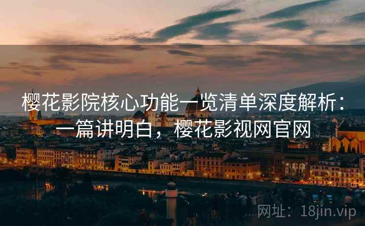 樱花影院核心功能一览清单深度解析:一篇讲明白,樱花影视网官网 樱花影院核心功能一览清单深度解析:一篇讲明白,樱花影视网官网