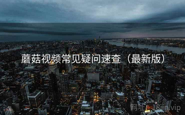 蘑菇视频常见疑问速查(最新版) 蘑菇视频常见疑问速查(最新版)