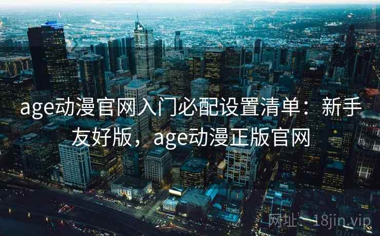 age动漫官网入门必配设置清单:新手友好版,age动漫正版官网 age动漫官网入门必配设置清单:新手友好版,age动漫正版官网