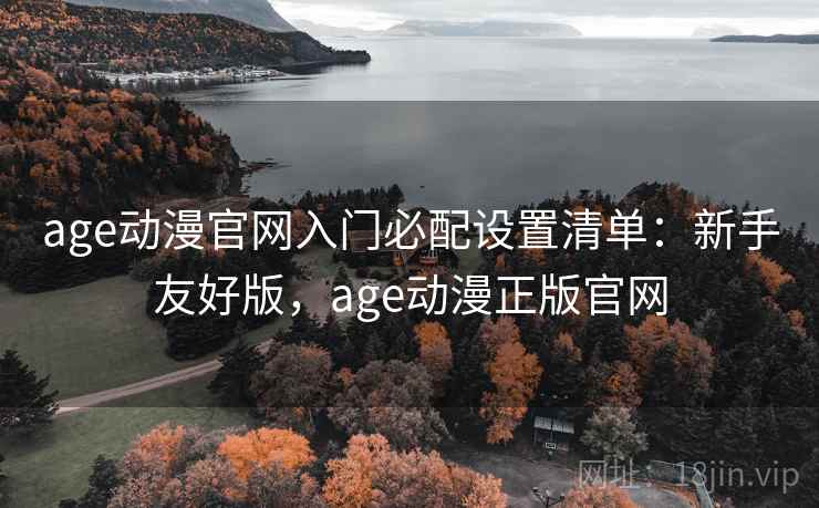 age动漫官网入门必配设置清单:新手友好版,age动漫正版官网 age动漫官网入门必配设置清单:新手友好版,age动漫正版官网