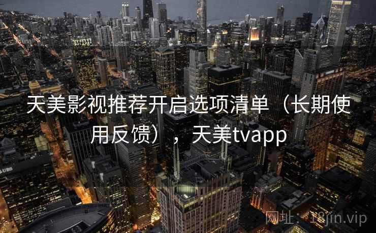 天美影视推荐开启选项清单(长期使用反馈),天美tvapp 天美影视推荐开启选项清单(长期使用反馈),天美tvapp