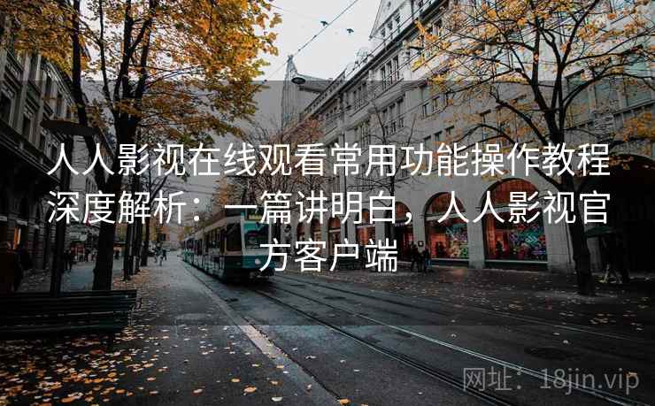 人人影视在线观看常用功能操作教程深度解析:一篇讲明白,人人影视官方客户端 人人影视在线观看常用功能操作教程深度解析:一篇讲明白,人人影视官方客户端