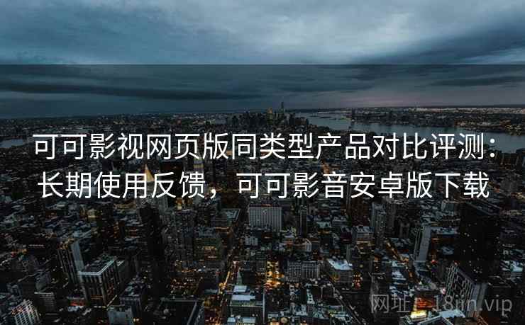 可可影视网页版同类型产品对比评测:长期使用反馈,可可影音安卓版下载 可可影视网页版同类型产品对比评测:长期使用反馈,可可影音安卓版下载