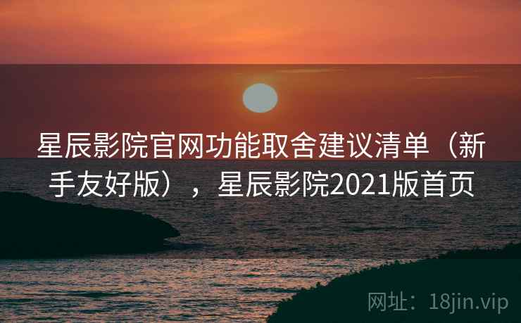 星辰影院官网功能取舍建议清单(新手友好版),星辰影院2021版首页 星辰影院官网功能取舍建议清单(新手友好版),星辰影院2021版首页