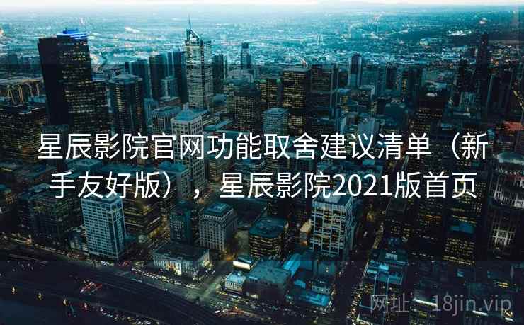 星辰影院官网功能取舍建议清单(新手友好版),星辰影院2021版首页 星辰影院官网功能取舍建议清单(新手友好版),星辰影院2021版首页