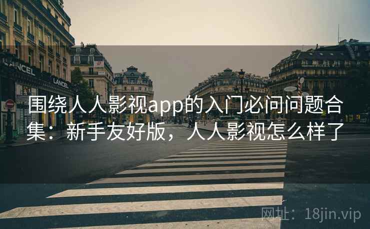 围绕人人影视app的入门必问问题合集:新手友好版,人人影视怎么样了 围绕人人影视app的入门必问问题合集:新手友好版,人人影视怎么样了