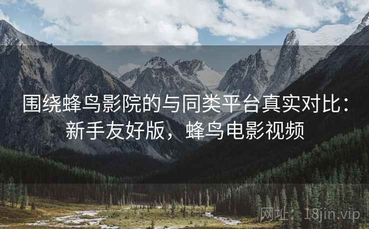 围绕蜂鸟影院的与同类平台真实对比:新手友好版,蜂鸟电影视频 围绕蜂鸟影院的与同类平台真实对比:新手友好版,蜂鸟电影视频