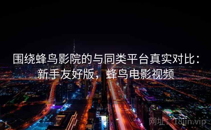 围绕蜂鸟影院的与同类平台真实对比:新手友好版,蜂鸟电影视频 围绕蜂鸟影院的与同类平台真实对比:新手友好版,蜂鸟电影视频