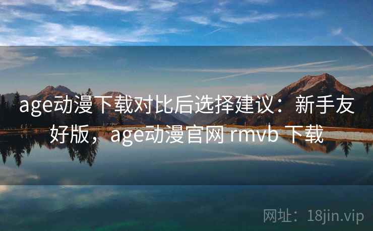 age动漫下载对比后选择建议:新手友好版,age动漫官网 rmvb 下载 age动漫下载对比后选择建议:新手友好版,age动漫官网 rmvb 下载