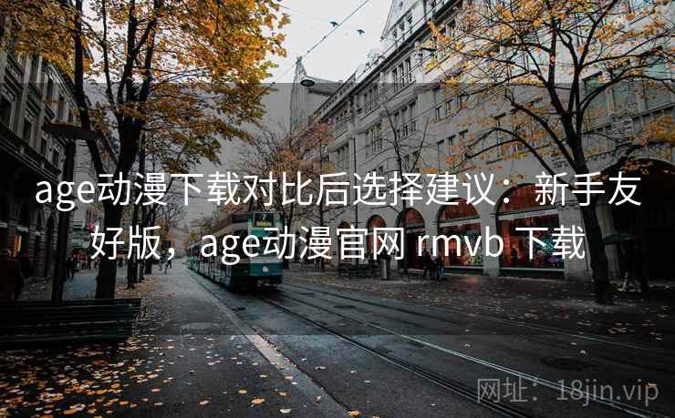 age动漫下载对比后选择建议:新手友好版,age动漫官网 rmvb 下载 age动漫下载对比后选择建议:新手友好版,age动漫官网 rmvb 下载