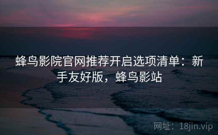 蜂鸟影院官网推荐开启选项清单:新手友好版,蜂鸟影站 蜂鸟影院官网推荐开启选项清单:新手友好版,蜂鸟影站