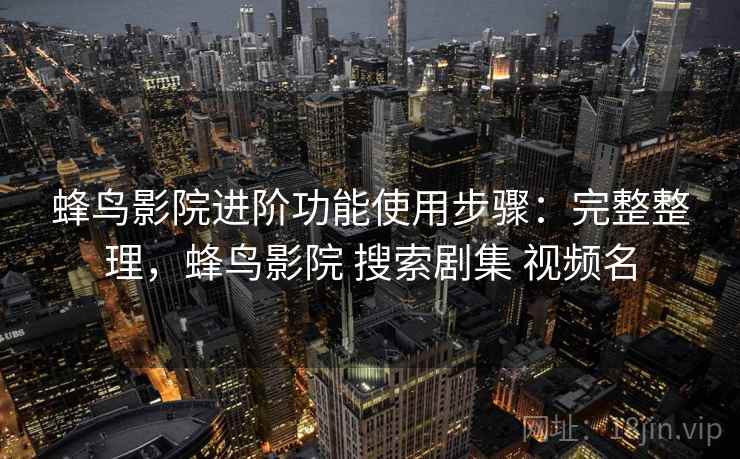 蜂鸟影院进阶功能使用步骤:完整整理,蜂鸟影院 搜索剧集 视频名 蜂鸟影院进阶功能使用步骤:完整整理,蜂鸟影院 搜索剧集 视频名