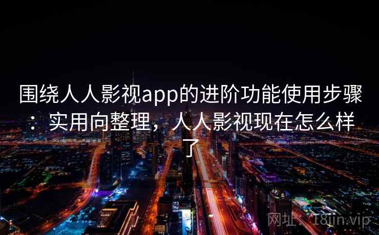 围绕人人影视app的进阶功能使用步骤:实用向整理,人人影视现在怎么样了 围绕人人影视app的进阶功能使用步骤:实用向整理,人人影视现在怎么样了