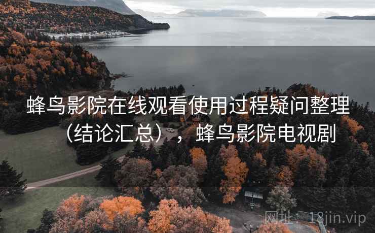 蜂鸟影院在线观看使用过程疑问整理（结论汇总），蜂鸟影院电视剧