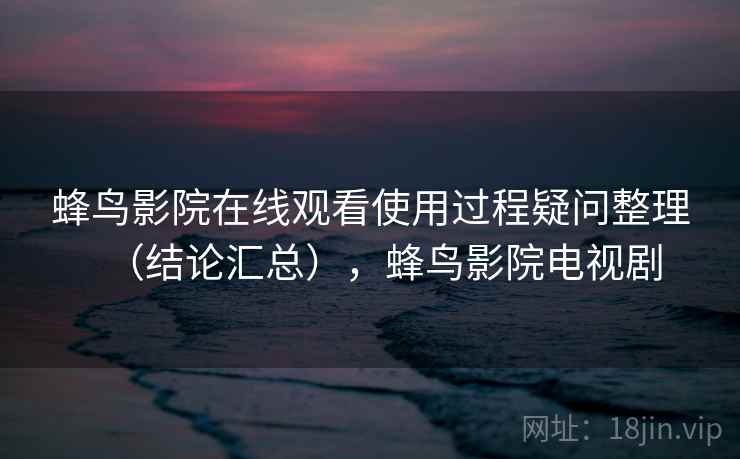 蜂鸟影院在线观看使用过程疑问整理（结论汇总），蜂鸟影院电视剧