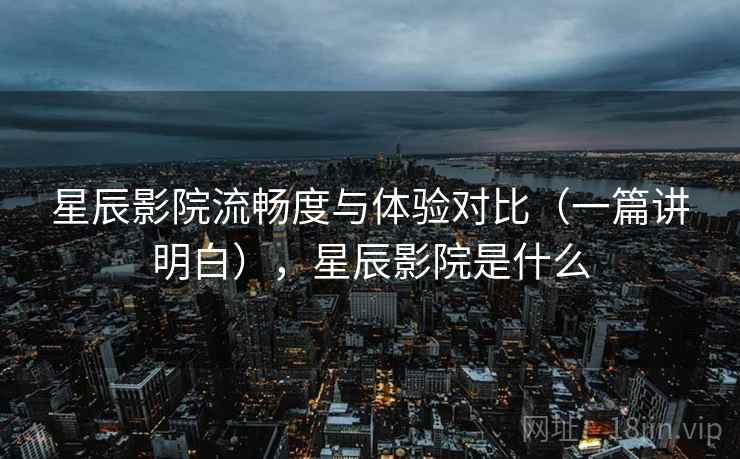 星辰影院流畅度与体验对比(一篇讲明白),星辰影院是什么 星辰影院流畅度与体验对比(一篇讲明白),星辰影院是什么