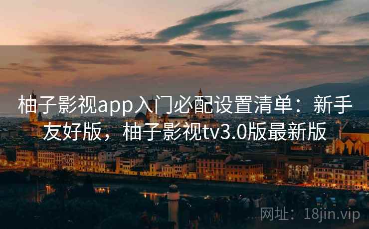 柚子影视app入门必配设置清单:新手友好版,柚子影视tv3.0版最新版 柚子影视app入门必配设置清单:新手友好版,柚子影视tv3.0版最新版