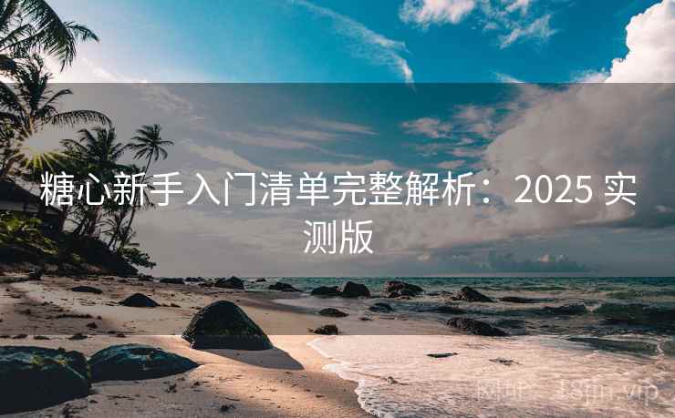 糖心新手入门清单完整解析:2025 实测版 糖心新手入门清单完整解析:2025 实测版