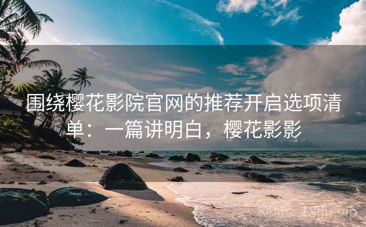 围绕樱花影院官网的推荐开启选项清单:一篇讲明白,樱花影影 围绕樱花影院官网的推荐开启选项清单:一篇讲明白,樱花影影