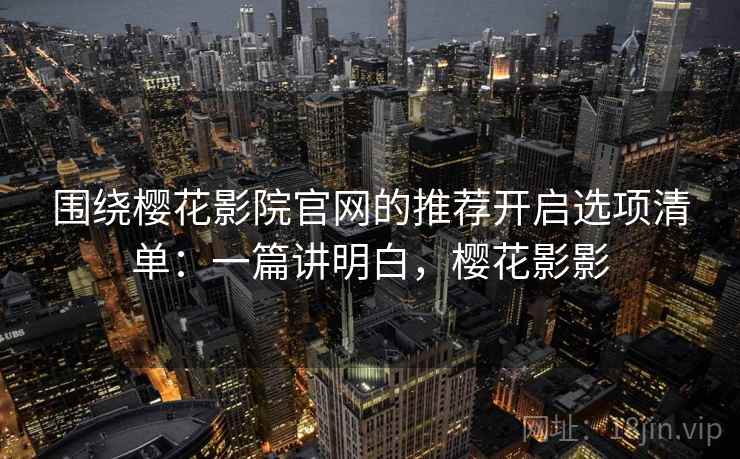 围绕樱花影院官网的推荐开启选项清单:一篇讲明白,樱花影影 围绕樱花影院官网的推荐开启选项清单:一篇讲明白,樱花影影