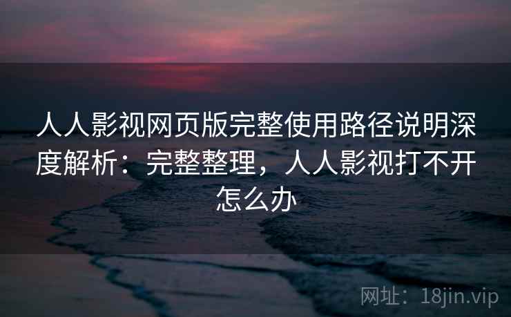 人人影视网页版完整使用路径说明深度解析:完整整理,人人影视打不开怎么办 人人影视网页版完整使用路径说明深度解析:完整整理,人人影视打不开怎么办