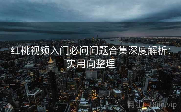 红桃视频入门必问问题合集深度解析:实用向整理 红桃视频入门必问问题合集深度解析:实用向整理