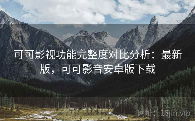 可可影视功能完整度对比分析：最新版，可可影音安卓版下载