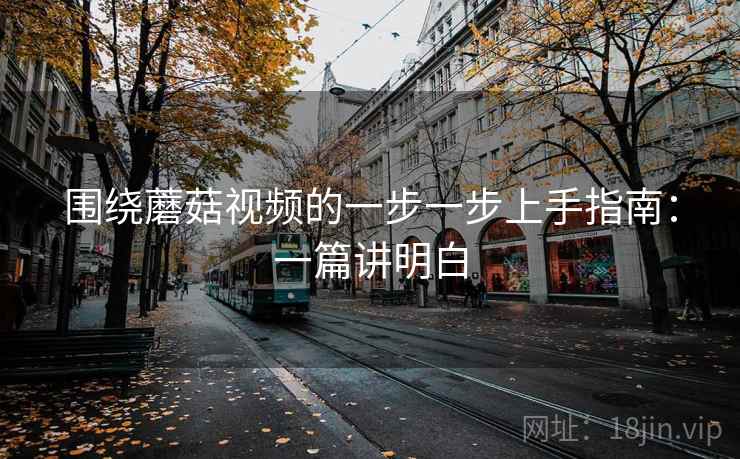 围绕蘑菇视频的一步一步上手指南:一篇讲明白 围绕蘑菇视频的一步一步上手指南:一篇讲明白