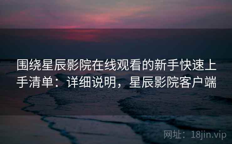 围绕星辰影院在线观看的新手快速上手清单:详细说明,星辰影院客户端 围绕星辰影院在线观看的新手快速上手清单:详细说明,星辰影院客户端