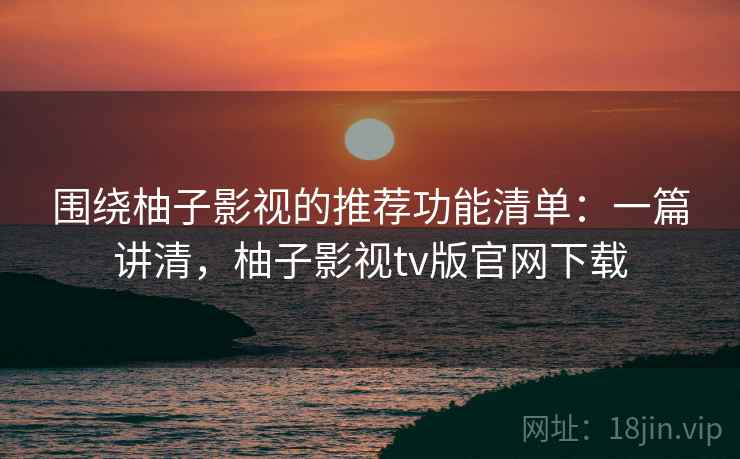 围绕柚子影视的推荐功能清单:一篇讲清,柚子影视tv版官网下载 围绕柚子影视的推荐功能清单:一篇讲清,柚子影视tv版官网下载