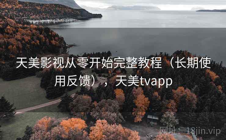 天美影视从零开始完整教程(长期使用反馈),天美tvapp 天美影视从零开始完整教程(长期使用反馈),天美tvapp