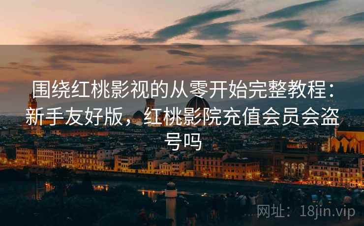 围绕红桃影视的从零开始完整教程:新手友好版,红桃影院充值会员会盗号吗 围绕红桃影视的从零开始完整教程:新手友好版,红桃影院充值会员会盗号吗