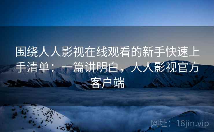 围绕人人影视在线观看的新手快速上手清单:一篇讲明白,人人影视官方客户端 围绕人人影视在线观看的新手快速上手清单:一篇讲明白,人人影视官方客户端