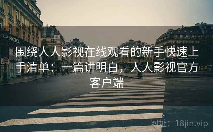 围绕人人影视在线观看的新手快速上手清单:一篇讲明白,人人影视官方客户端 围绕人人影视在线观看的新手快速上手清单:一篇讲明白,人人影视官方客户端