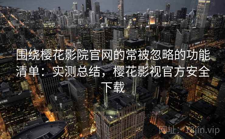 围绕樱花影院官网的常被忽略的功能清单:实测总结,樱花影视官方安全下载 围绕樱花影院官网的常被忽略的功能清单:实测总结,樱花影视官方安全下载