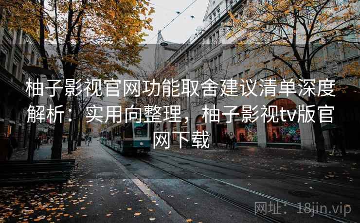 柚子影视官网功能取舍建议清单深度解析:实用向整理,柚子影视tv版官网下载 柚子影视官网功能取舍建议清单深度解析:实用向整理,柚子影视tv版官网下载