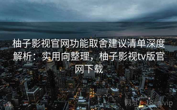 柚子影视官网功能取舍建议清单深度解析:实用向整理,柚子影视tv版官网下载 柚子影视官网功能取舍建议清单深度解析:实用向整理,柚子影视tv版官网下载