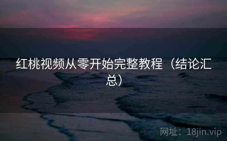 红桃视频从零开始完整教程(结论汇总) 红桃视频从零开始完整教程(结论汇总)