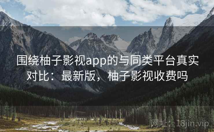 围绕柚子影视app的与同类平台真实对比:最新版,柚子影视收费吗 围绕柚子影视app的与同类平台真实对比:最新版,柚子影视收费吗