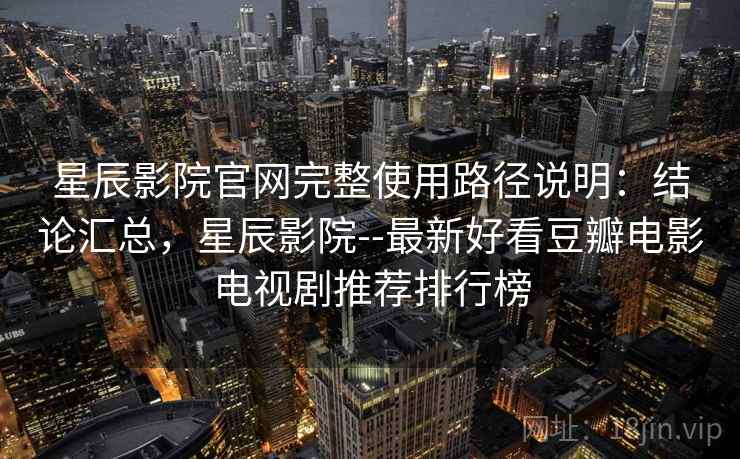 星辰影院官网完整使用路径说明:结论汇总,星辰影院--最新好看豆瓣电影电视剧推荐排行榜 星辰影院官网完整使用路径说明:结论汇总,星辰影院--最新好看豆瓣电影电视剧推荐排行榜