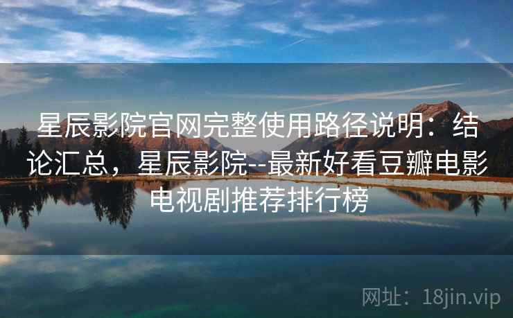 星辰影院官网完整使用路径说明:结论汇总,星辰影院--最新好看豆瓣电影电视剧推荐排行榜 星辰影院官网完整使用路径说明:结论汇总,星辰影院--最新好看豆瓣电影电视剧推荐排行榜