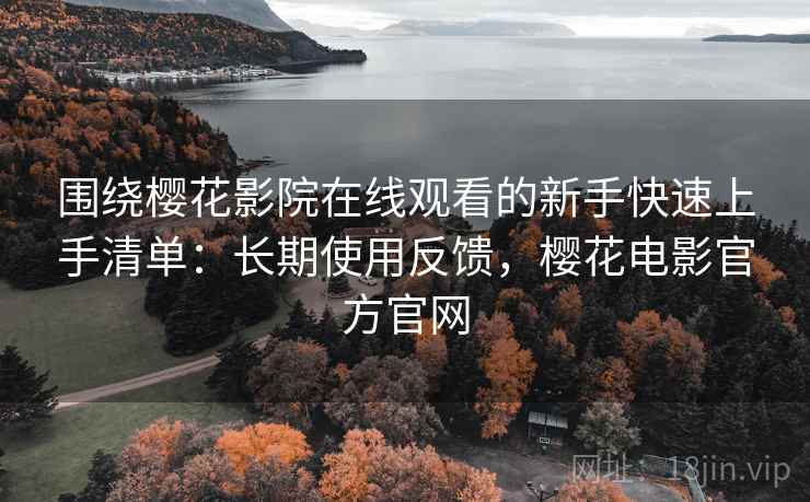 围绕樱花影院在线观看的新手快速上手清单：长期使用反馈，樱花电影官方官网