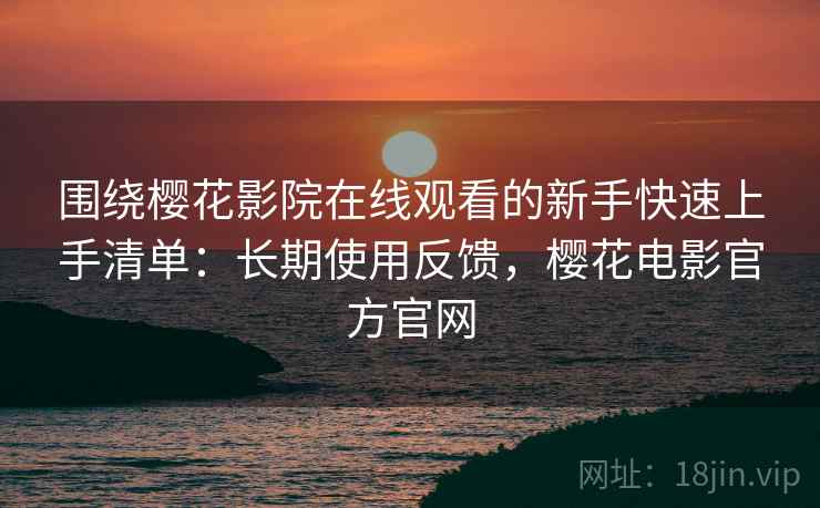 围绕樱花影院在线观看的新手快速上手清单：长期使用反馈，樱花电影官方官网
