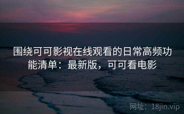 围绕可可影视在线观看的日常高频功能清单:最新版,可可看电影 围绕可可影视在线观看的日常高频功能清单:最新版,可可看电影